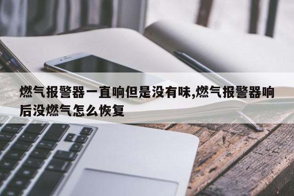 燃气报警器一直响但是没有味,燃气报警器响后没燃气怎么恢复