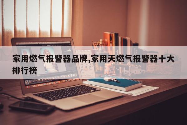 家用燃气报警器品牌,家用天燃气报警器十大排行榜