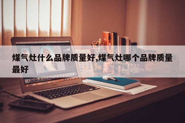 煤气灶什么品牌质量好,煤气灶哪个品牌质量最好