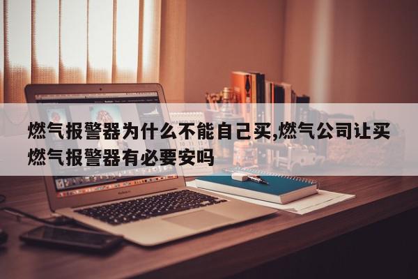 燃气报警器为什么不能自己买,燃气公司让买燃气报警器有必要安吗