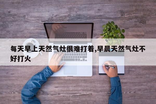 每天早上天然气灶很难打着,早晨天然气灶不好打火