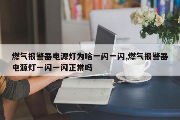 燃气报警器电源灯为啥一闪一闪,燃气报警器电源灯一闪一闪正常吗
