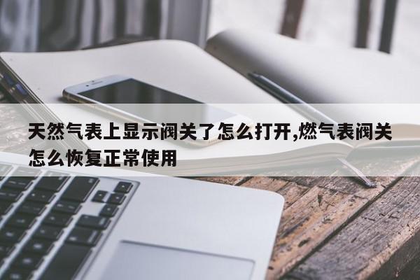 天然气表上显示阀关了怎么打开,燃气表阀关怎么恢复正常使用