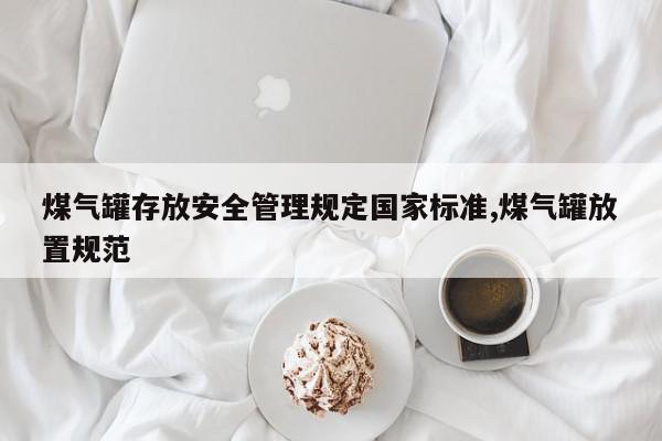 煤气罐存放安全管理规定国家标准,煤气罐放置规范