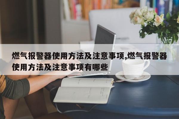 燃气报警器使用方法及注意事项,燃气报警器使用方法及注意事项有哪些