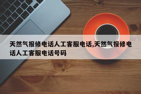 天然气报修电话人工客服电话,天然气报修电话人工客服电话号码