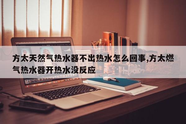 方太天然气热水器不出热水怎么回事,方太燃气热水器开热水没反应