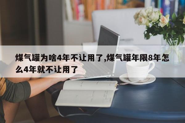 煤气罐为啥4年不让用了,煤气罐年限8年怎么4年就不让用了