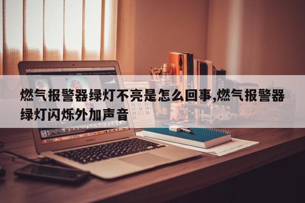 燃气报警器绿灯不亮是怎么回事,燃气报警器绿灯闪烁外加声音