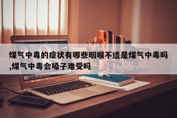 煤气中毒的症状有哪些咽喉不适是煤气中毒吗,煤气中毒会嗓子难受吗