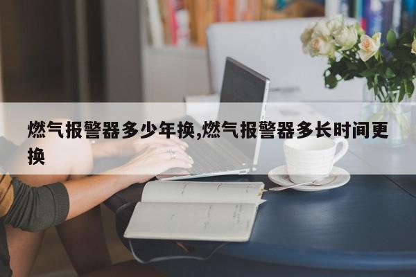 燃气报警器多少年换,燃气报警器多长时间更换