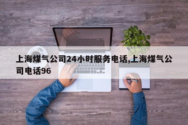 上海煤气公司24小时服务电话,上海煤气公司电话96