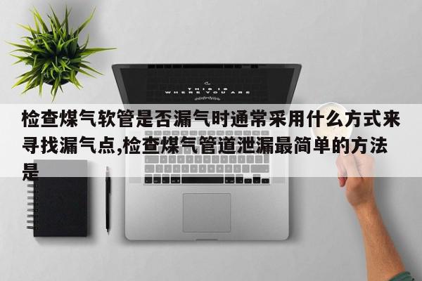 检查煤气软管是否漏气时通常采用什么方式来寻找漏气点,检查煤气管道泄漏最简单的方法是