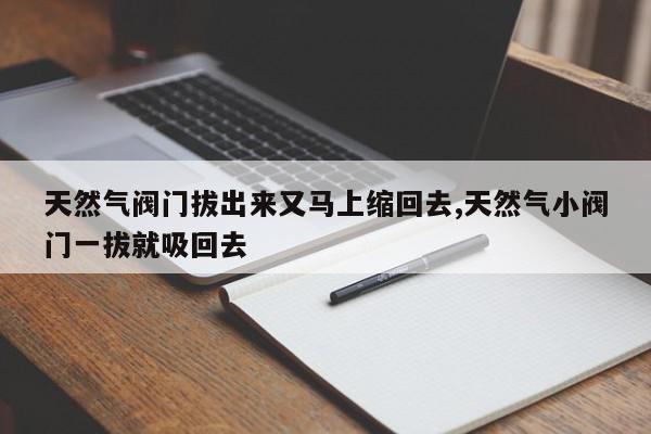 天然气阀门拔出来又马上缩回去,天然气小阀门一拔就吸回去