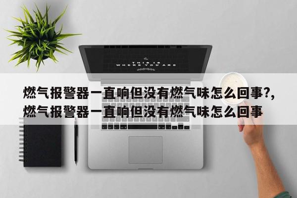 燃气报警器一直响但没有燃气味怎么回事?,燃气报警器一直响但没有燃气味怎么回事