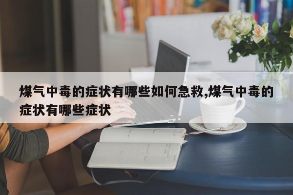 煤气中毒的症状有哪些如何急救,煤气中毒的症状有哪些症状