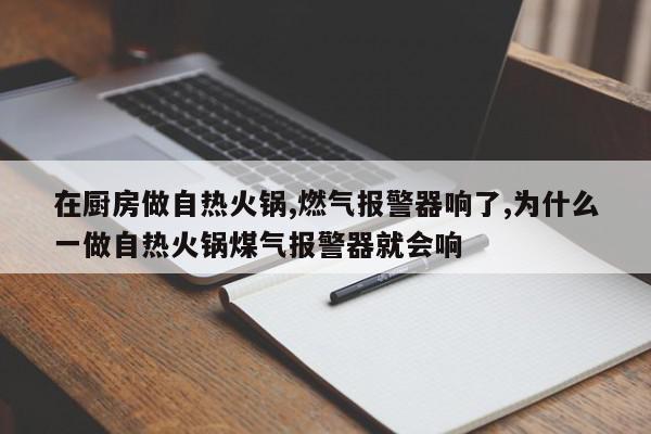 在厨房做自热火锅,燃气报警器响了,为什么一做自热火锅煤气报警器就会响