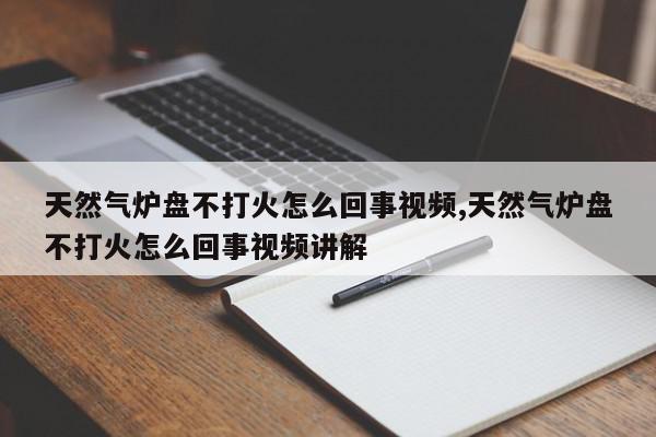 天然气炉盘不打火怎么回事视频,天然气炉盘不打火怎么回事视频讲解