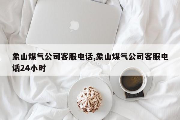 象山煤气公司客服电话,象山煤气公司客服电话24小时