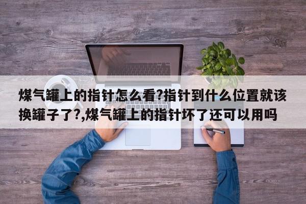 煤气罐上的指针怎么看?指针到什么位置就该换罐子了?,煤气罐上的指针坏了还可以用吗