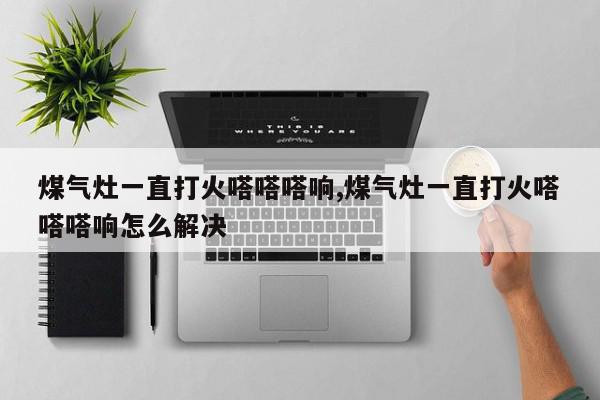 煤气灶一直打火嗒嗒嗒响,煤气灶一直打火嗒嗒嗒响怎么解决