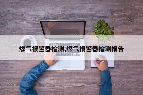 燃气报警器检测,燃气报警器检测报告