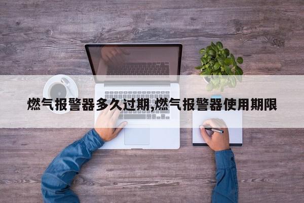 燃气报警器多久过期,燃气报警器使用期限