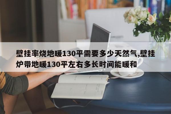 壁挂率烧地暖130平需要多少天然气,壁挂炉带地暖130平左右多长时间能暖和