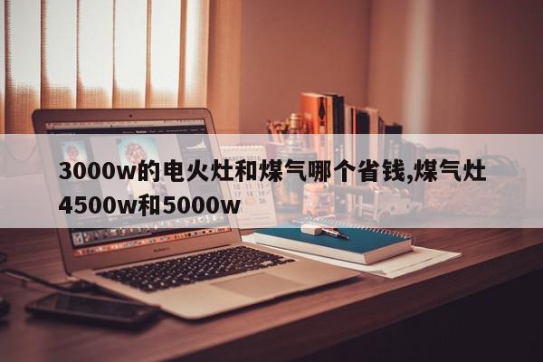3000w的电火灶和煤气哪个省钱,煤气灶4500w和5000w