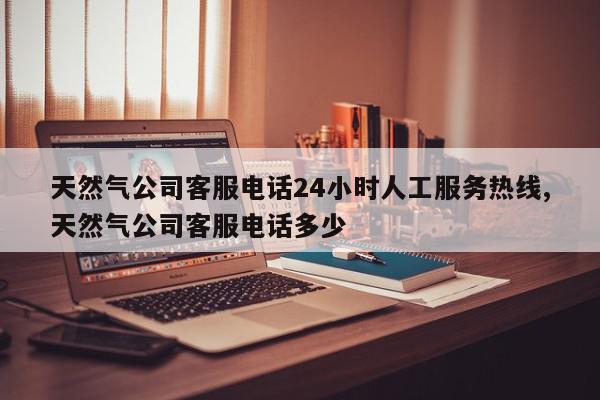 天然气公司客服电话24小时人工服务热线,天然气公司客服电话多少
