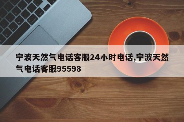 宁波天然气电话客服24小时电话,宁波天然气电话客服95598