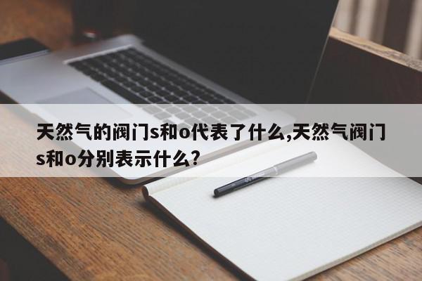 天然气的阀门s和o代表了什么,天然气阀门s和o分别表示什么?
