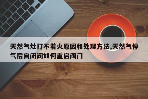 天然气灶打不着火原因和处理方法,天然气停气后自闭阀如何重启阀门