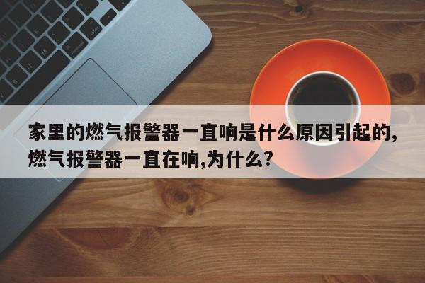 家里的燃气报警器一直响是什么原因引起的,燃气报警器一直在响,为什么?