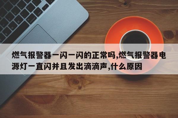 燃气报警器一闪一闪的正常吗,燃气报警器电源灯一直闪并且发出滴滴声,什么原因