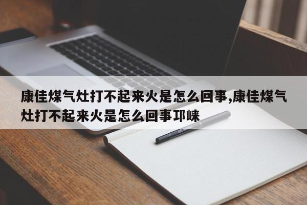 康佳煤气灶打不起来火是怎么回事,康佳煤气灶打不起来火是怎么回事邛崃