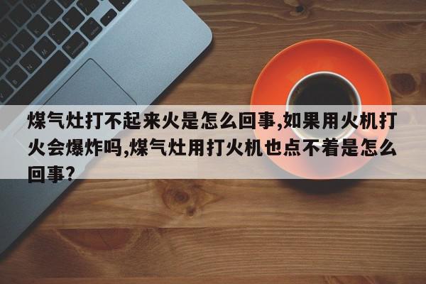 煤气灶打不起来火是怎么回事,如果用火机打火会爆炸吗,煤气灶用打火机也点不着是怎么回事?