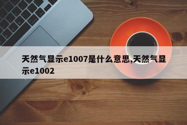 天然气显示e1007是什么意思,天然气显示e1002