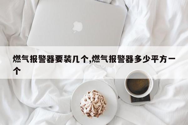 燃气报警器要装几个,燃气报警器多少平方一个