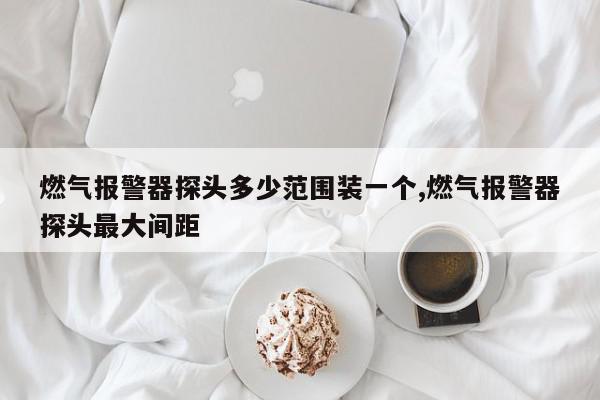 燃气报警器探头多少范围装一个,燃气报警器探头最大间距