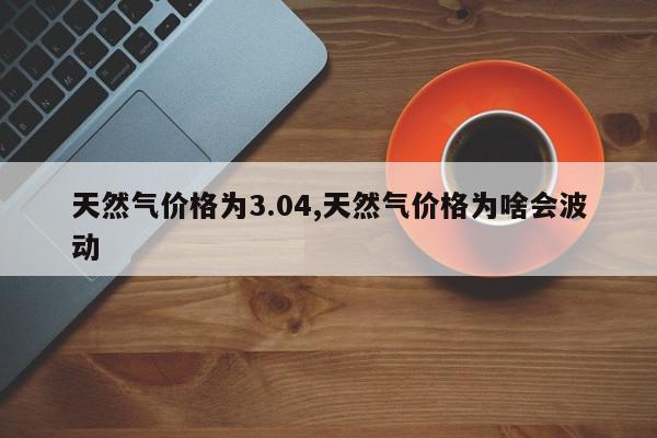 天然气价格为3.04,天然气价格为啥会波动