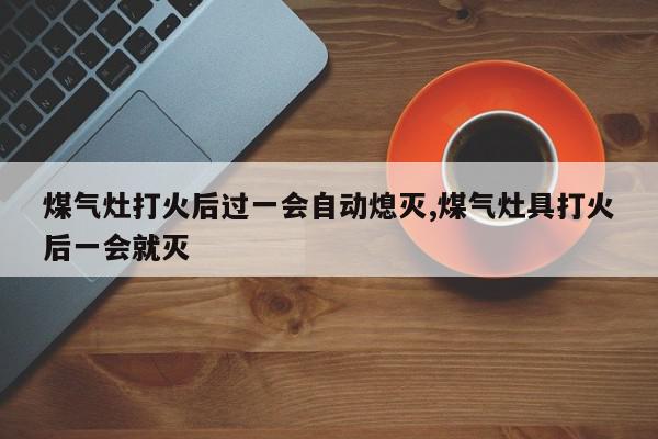 煤气灶打火后过一会自动熄灭,煤气灶具打火后一会就灭
