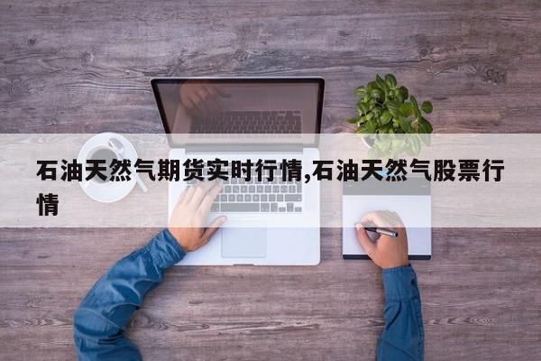 石油天然气期货实时行情,石油天然气股票行情