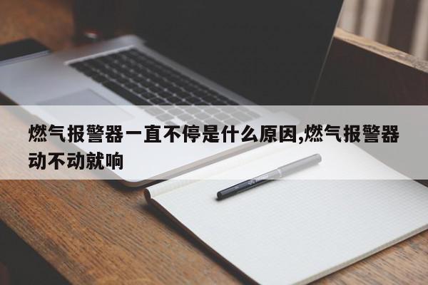 燃气报警器一直不停是什么原因,燃气报警器动不动就响