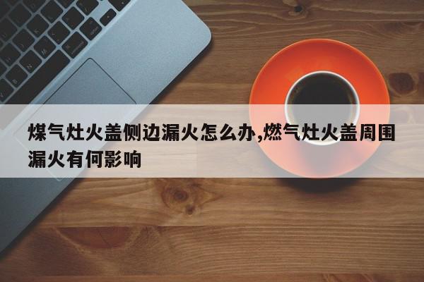 煤气灶火盖侧边漏火怎么办,燃气灶火盖周围漏火有何影响