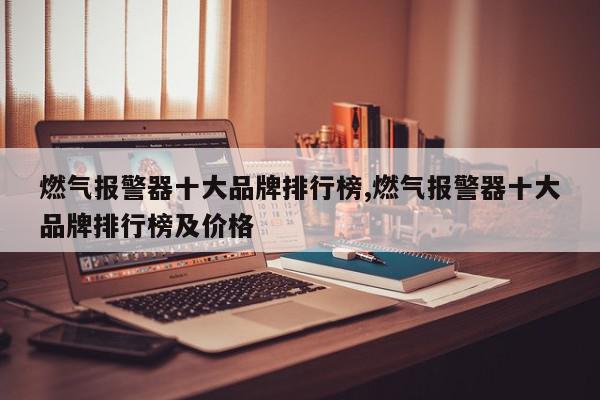 燃气报警器十大品牌排行榜,燃气报警器十大品牌排行榜及价格