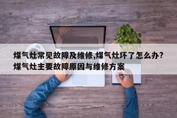 煤气灶常见故障及维修,煤气灶坏了怎么办?煤气灶主要故障原因与维修方案