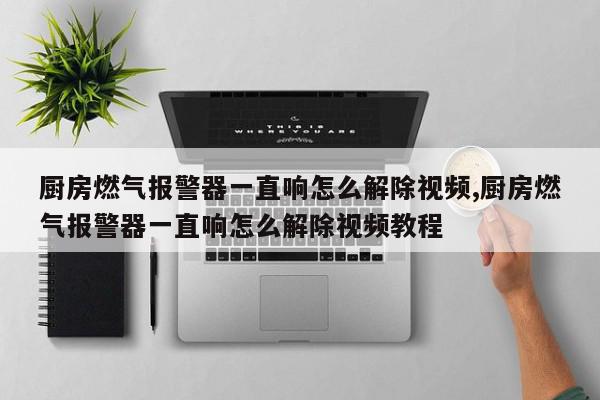 厨房燃气报警器一直响怎么解除视频,厨房燃气报警器一直响怎么解除视频教程