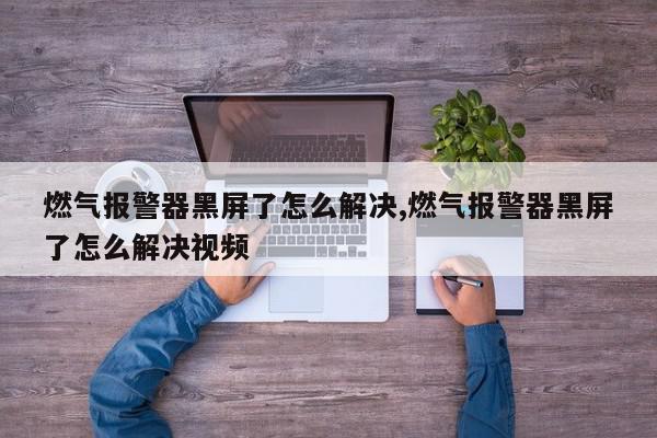 燃气报警器黑屏了怎么解决,燃气报警器黑屏了怎么解决视频