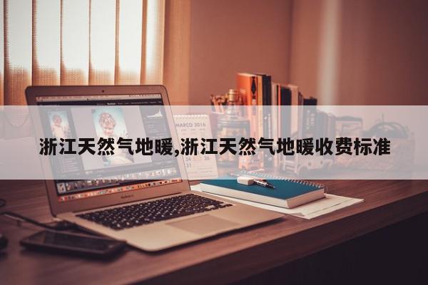 浙江天然气地暖,浙江天然气地暖收费标准
